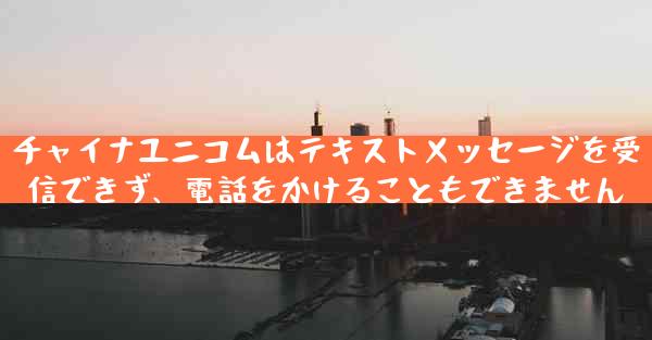 チャイナユニコムはテキストメッセージを受信できず、電話をかけることもできません
