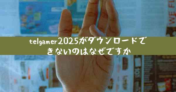 telgamer2025がダウンロードできないのはなぜですか