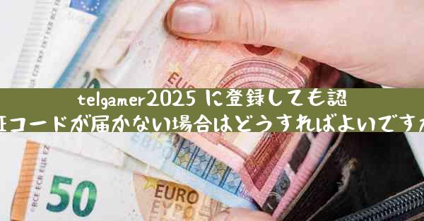 telgamer2025 に登録しても認証コードが届かない場合はどうすればよいですか