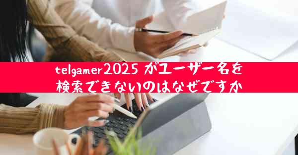 telgamer2025 がユーザー名を検索できないのはなぜですか