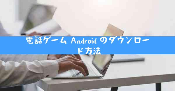 電話ゲーム Android のダウンロード方法