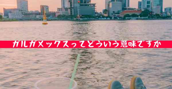 ガルガメックスってどういう意味ですか