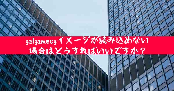 galgamecgイメージが読み込めない場合はどうすればいいですか？