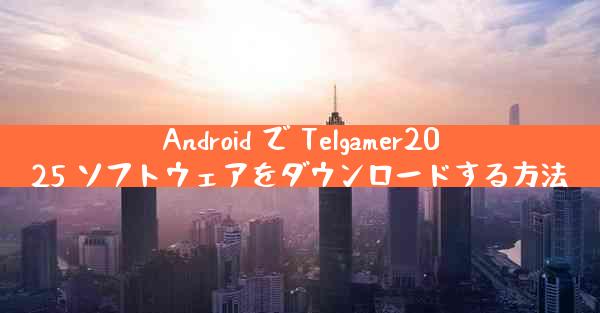 Android で Telgamer2025 ソフトウェアをダウンロードする方法