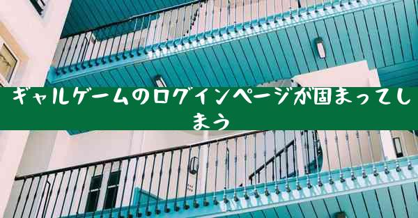 ギャルゲームのログインページが固まってしまう