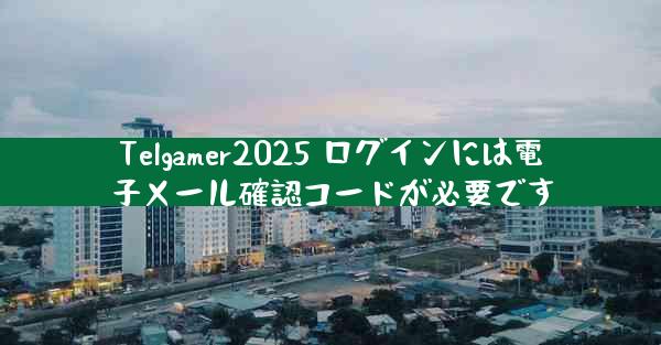 Telgamer2025 ログインには電子メール確認コードが必要です