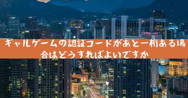 ギャルゲームの認証コードがあと一桁ある場合はどうすればよいですか