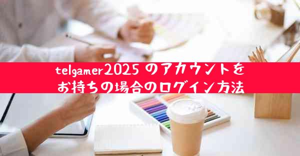telgamer2025 のアカウントをお持ちの場合のログイン方法
