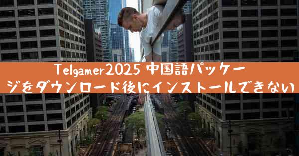 Telgamer2025 中国語パッケージをダウンロード後にインストールできない