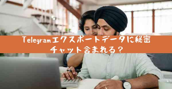 Telegramエクスポートデータに秘密チャット含まれる？