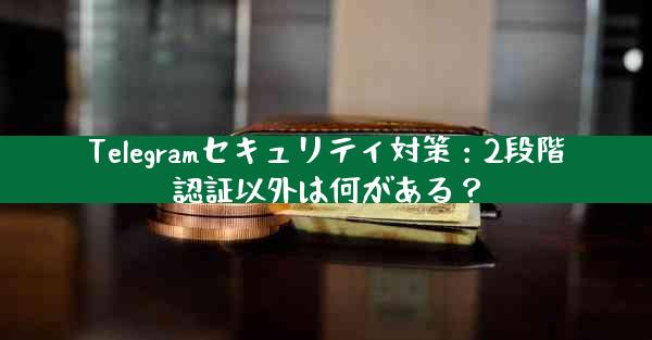 Telegramセキュリティ対策：2段階認証以外は何がある？