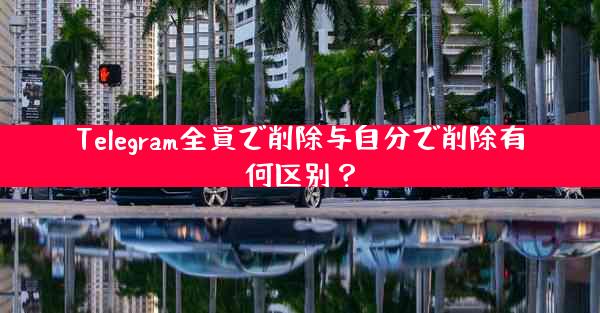 Telegram全員で削除与自分で削除有何区别？