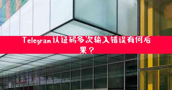 Telegram认证码多次输入错误有何后果？