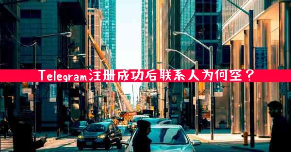Telegram注册成功后联系人为何空？