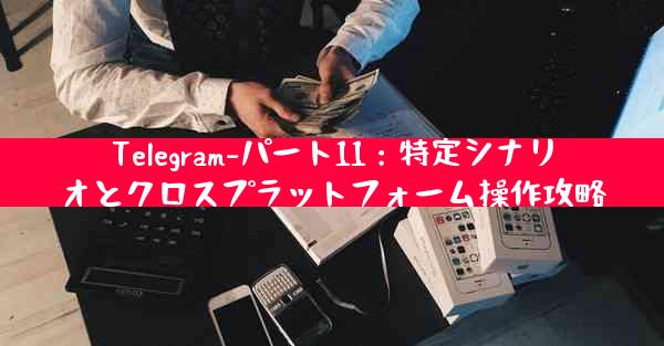 Telegram-パート11：特定シナリオとクロスプラットフォーム操作攻略