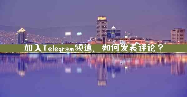 加入Telegram频道，如何发表评论？