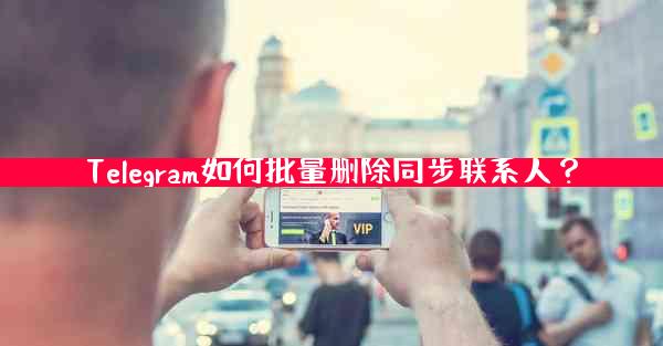 Telegram如何批量删除同步联系人？