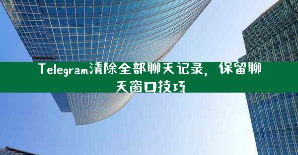 Telegram清除全部聊天记录，保留聊天窗口技巧