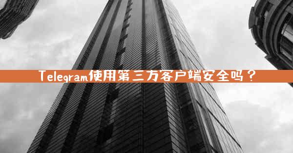 Telegram使用第三方客户端安全吗？