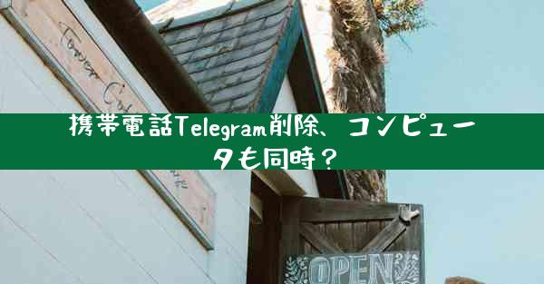 携帯電話Telegram削除、コンピュータも同時？