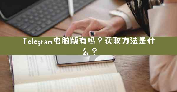 Telegram电脑版有吗？获取方法是什么？