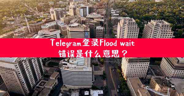 Telegram登录Flood wait错误是什么意思？