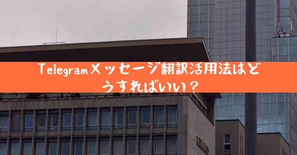 Telegramメッセージ翻訳活用法はどうすればいい？