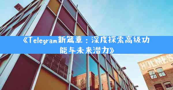 《Telegram新篇章：深度探索高级功能与未来潜力》