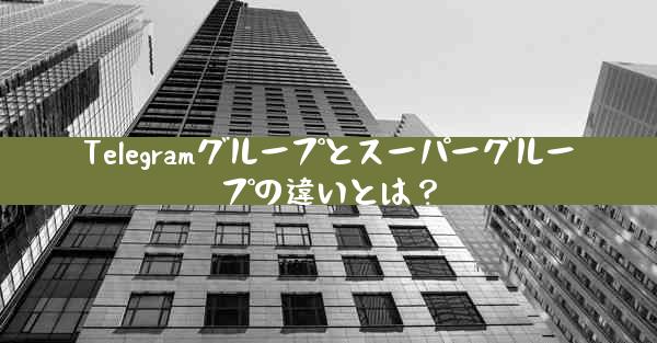 Telegramグループとスーパーグループの違いとは？