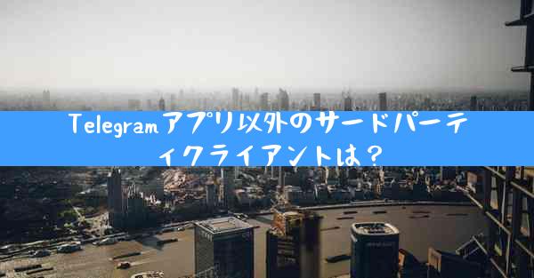 Telegramアプリ以外のサードパーティクライアントは？