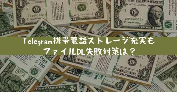 Telegram携帯電話ストレージ充実もファイルDL失敗対策は？