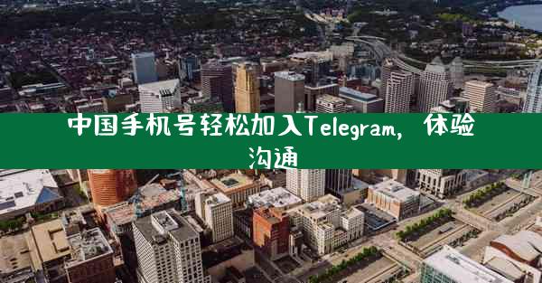 中国手机号轻松加入Telegram，体验沟通