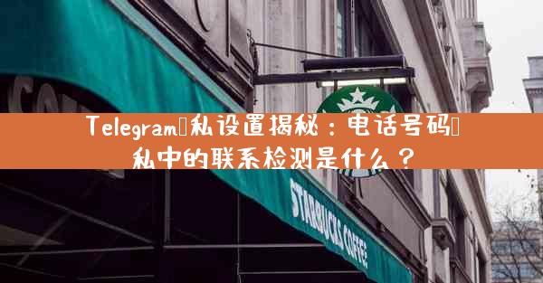 Telegram隐私设置揭秘：电话号码隐私中的联系检测是什么？
