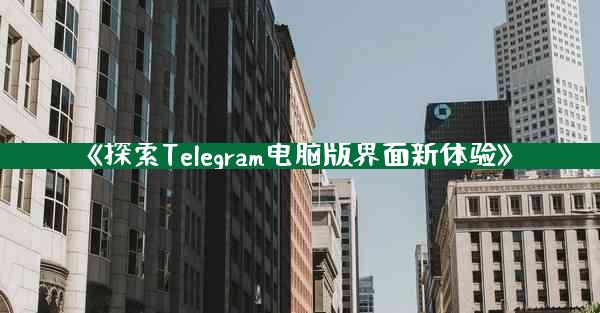 《探索Telegram电脑版界面新体验》