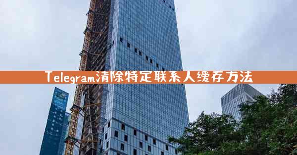 Telegram清除特定联系人缓存方法