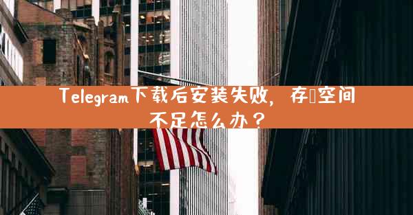 Telegram下载后安装失败，存储空间不足怎么办？