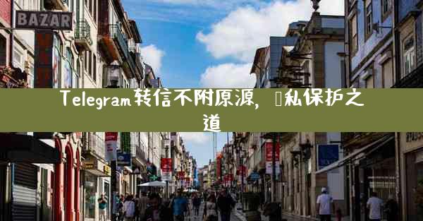 Telegram转信不附原源，隐私保护之道