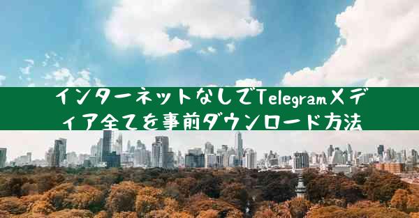 インターネットなしでTelegramメディア全てを事前ダウンロード方法