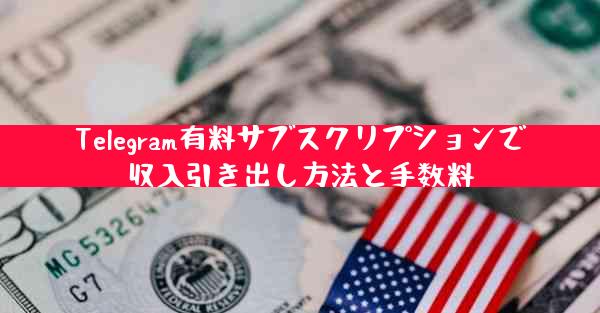 Telegram有料サブスクリプションで収入引き出し方法と手数料