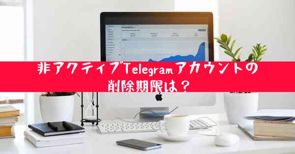 非アクティブTelegramアカウントの削除期限は？