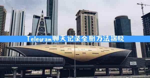 Telegram聊天记录全删方法揭晓