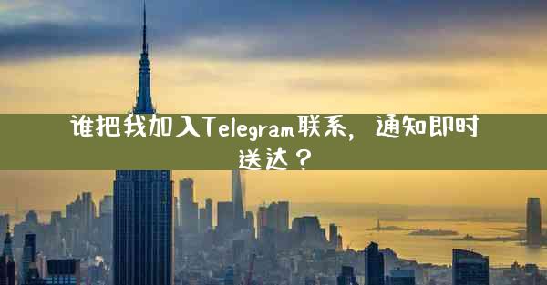 谁把我加入Telegram联系，通知即时送达？