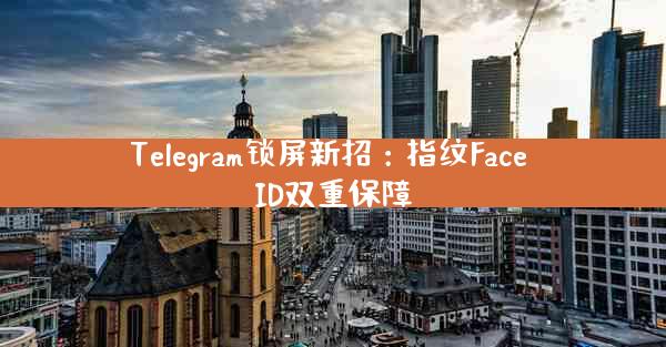 Telegram锁屏新招：指纹Face ID双重保障