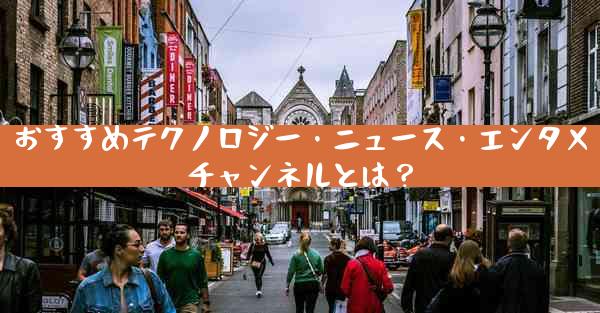 おすすめテクノロジー・ニュース・エンタメチャンネルとは？