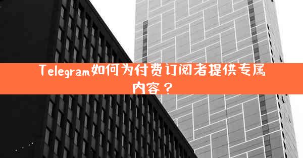 Telegram如何为付费订阅者提供专属内容？