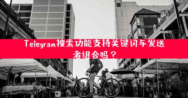 Telegram搜索功能支持关键词与发送者组合吗？