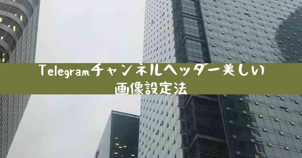 Telegramチャンネルヘッダー美しい画像設定法
