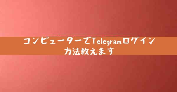 コンピューターでTelegramログイン方法教えます