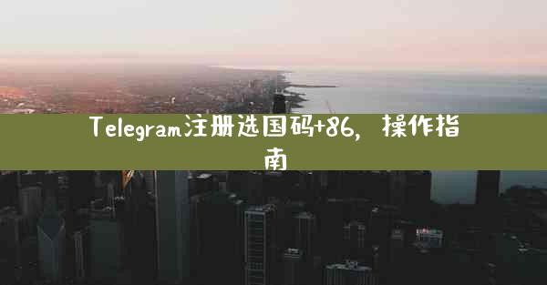 Telegram注册选国码+86，操作指南