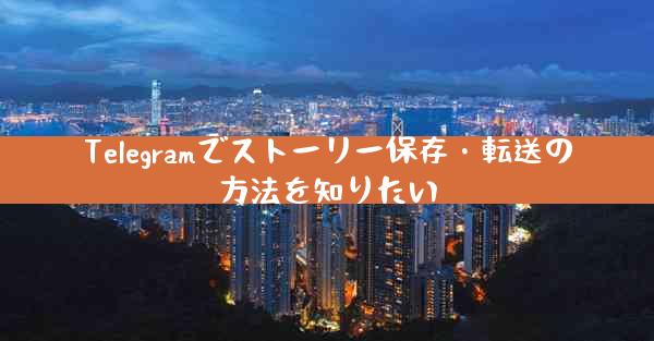Telegramでストーリー保存・転送の方法を知りたい